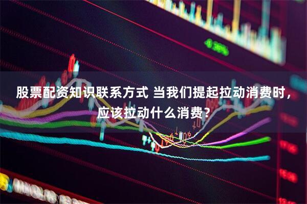 股票配资知识联系方式 当我们提起拉动消费时，应该拉动什么消费？