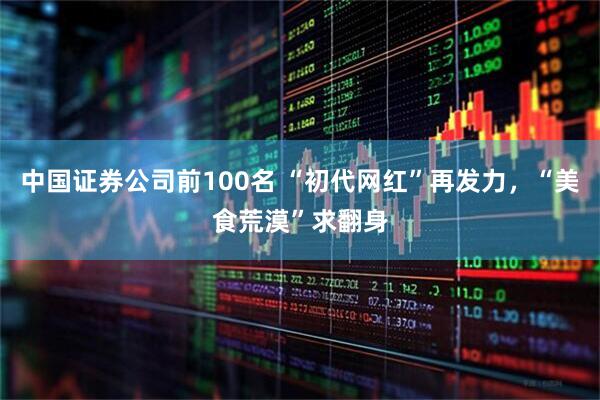 中国证券公司前100名 “初代网红”再发力，“美食荒漠”求翻身