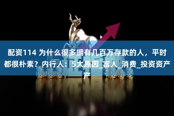 配资114 为什么很多拥有几百万存款的人，平时都很朴素？内行人：5大原因_富人_消费_投资资产
