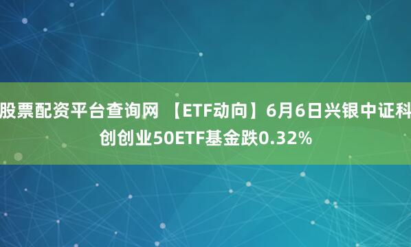 股票配资平台查询网 【ETF动向】6月6日兴银中证科创创业50ETF基金跌0.32%