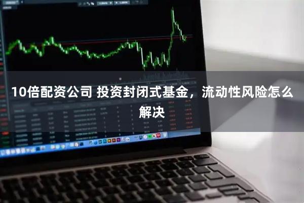 10倍配资公司 投资封闭式基金，流动性风险怎么解决