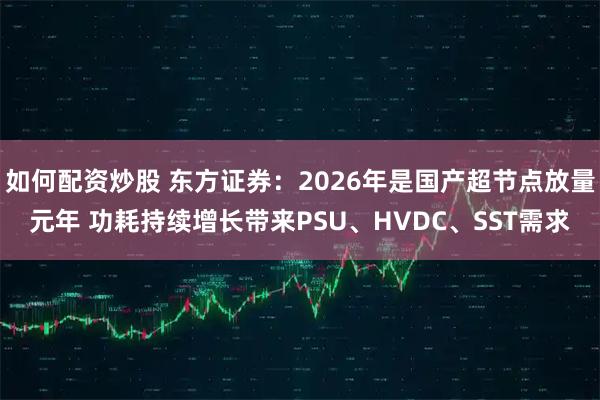 如何配资炒股 东方证券：2026年是国产超节点放量元年 功耗持续增长带来PSU、HVDC、SST需求