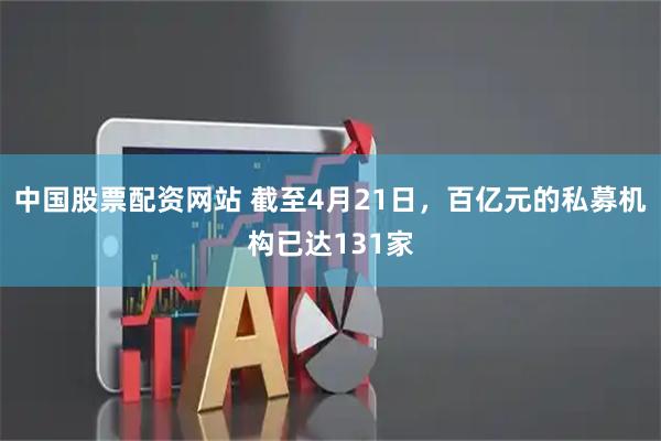中国股票配资网站 截至4月21日，百亿元的私募机构已达131家