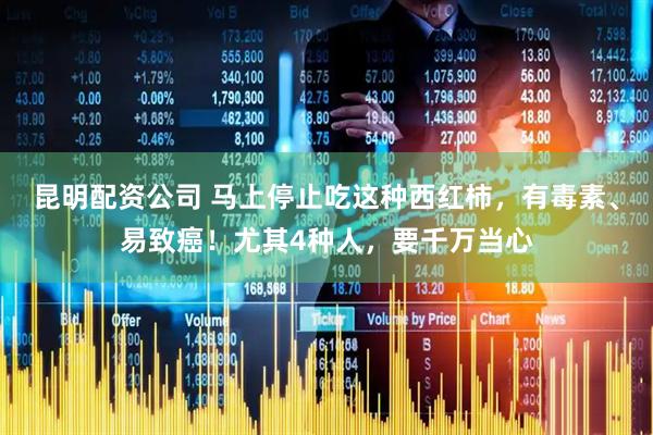 昆明配资公司 马上停止吃这种西红柿，有毒素、易致癌！尤其4种人，要千万当心