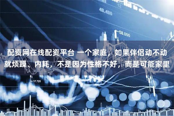 配资网在线配资平台 一个家庭，如果伴侣动不动就烦躁、内耗，不是因为性格不好，而是可能家里