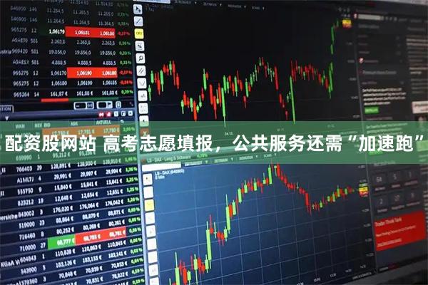 配资股网站 高考志愿填报，公共服务还需“加速跑”