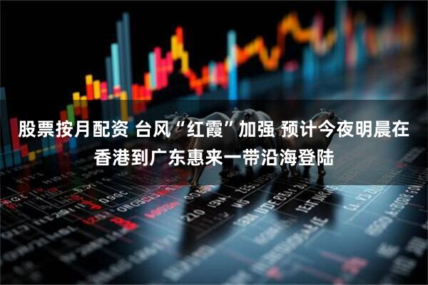 股票按月配资 台风“红霞”加强 预计今夜明晨在香港到广东惠来一带沿海登陆