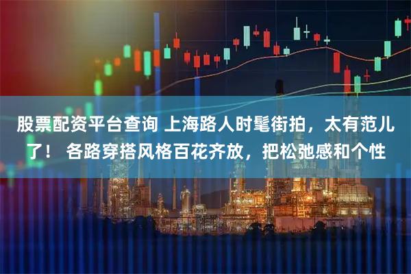 股票配资平台查询 上海路人时髦街拍，太有范儿了！ 各路穿搭风格百花齐放，把松弛感和个性