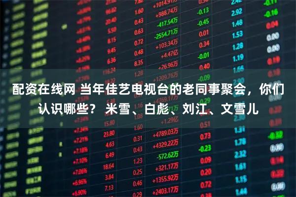 配资在线网 当年佳艺电视台的老同事聚会，你们认识哪些？ 米雪、白彪、刘江、文雪儿