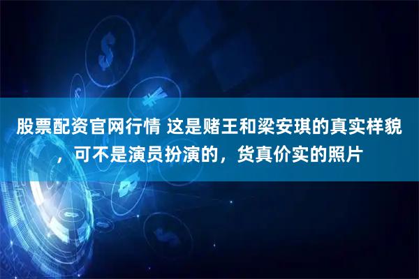 股票配资官网行情 这是赌王和梁安琪的真实样貌，可不是演员扮演的，货真价实的照片