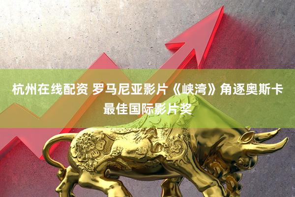 杭州在线配资 罗马尼亚影片《峡湾》角逐奥斯卡最佳国际影片奖