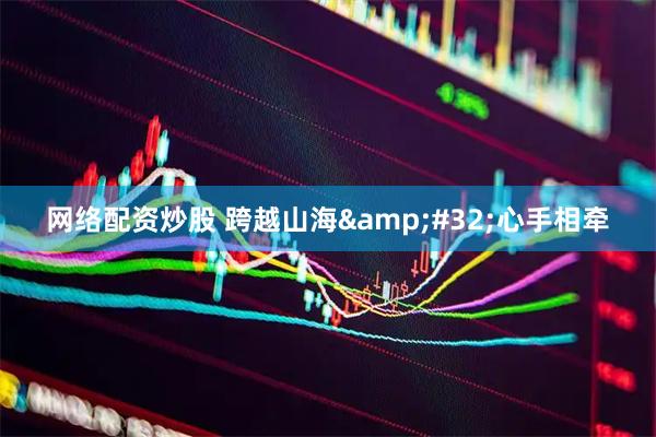 网络配资炒股 跨越山海 心手相牵