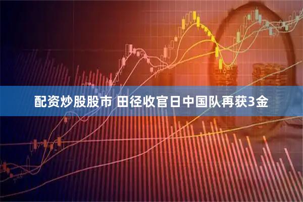 配资炒股股市 田径收官日中国队再获3金
