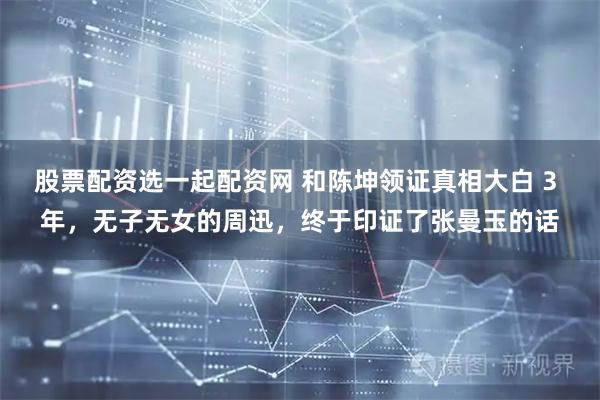 股票配资选一起配资网 和陈坤领证真相大白 3 年，无子无女的周迅，终于印证了张曼玉的话